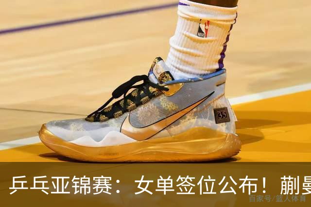乒乓亚锦赛：女单签位公布！蒯曼有望再战桥本，石洵瑶或阻击张本