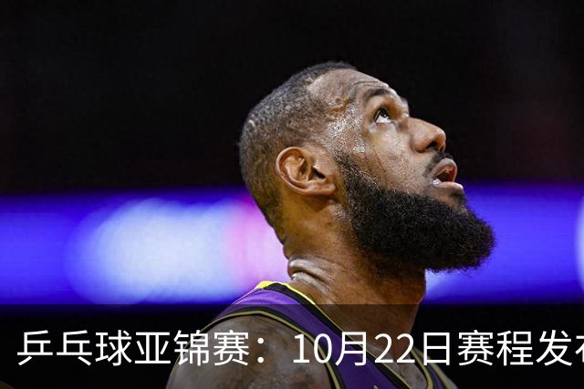 乒乓球亚锦赛：10月22日赛程发布！国乒最多10场比赛，力争两金！
