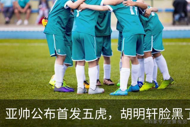 亚帅公布首发五虎，胡明轩脸黑了