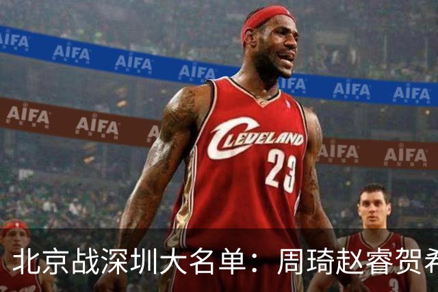 北京战深圳大名单：周琦赵睿贺希宁出战，王浩然李慕豪缺席