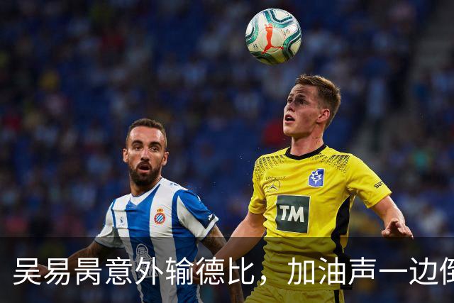 吴易昺意外输德比，加油声一边倒网友为崔杰鸣不平，莱巴光速下班