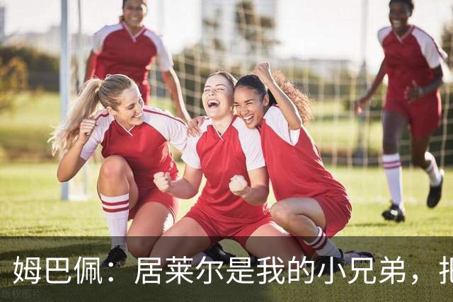 姆巴佩：居莱尔是我的小兄弟，把进球让给他完全没问题