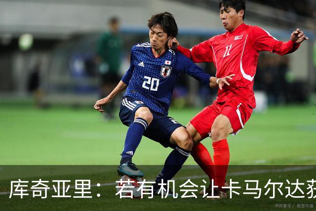 库奇亚里：若有机会让卡马尔达获得出场时间，就应该给他机会