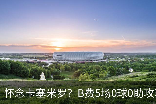 怀念卡塞米罗？B费5场0球0助攻获评全场最差，曼联头牌低迷引担忧
