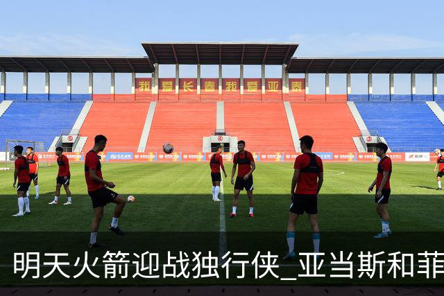 明天火箭迎战独行侠 亚当斯&菲利普斯出战成疑
