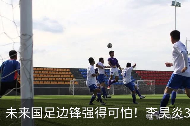 未来国足边锋强得可怕！李昊炎3场轰6球，布尼亚明昨晚中超再度爆发