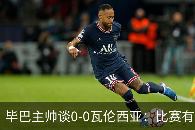 毕巴主帅谈0-0瓦伦西亚：比赛有点疯狂，没人配得上输球