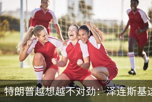 特朗普越想越不对劲：泽连斯基这两把“刷子”，要让自己吃个大亏