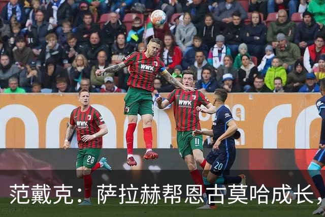 范戴克：萨拉赫帮恩古莫哈成长，他还有更多潜力