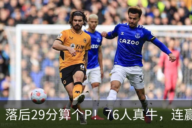 落后29分算个P！76人真牛，连赢强敌坐稳第1，老詹填满数据栏躺赢