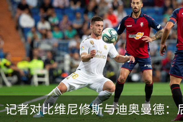 记者对比维尼修斯与迪奥曼德：后者各方面都更强，完全没法比