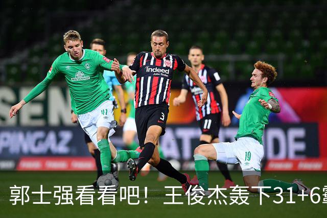 郭士强看看吧！王俊杰轰下31+6霸气怒吼，美媒盛赞最具NBA前景超星