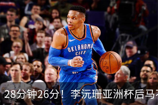 28分钟26分！李沅珊亚洲杯后马不停蹄又参赛 陈楠一举动侧证用人不当