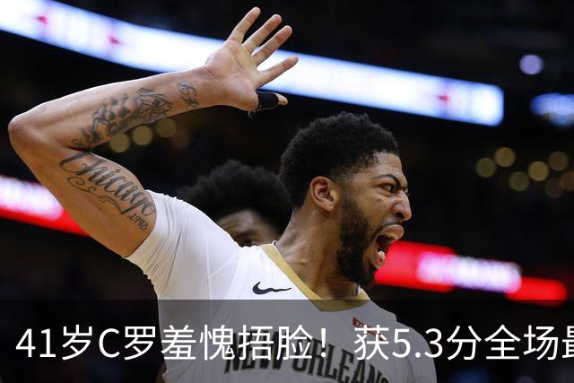 41岁C罗羞愧捂脸！获5.3分全场最低，失点+空门不进，6射0正