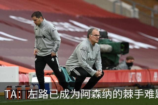 TA：左路已成为阿森纳的棘手难题，马杜埃凯可以作为奇兵使用